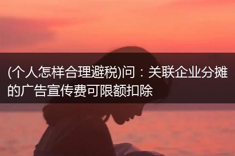 (个人怎样合理避税)问：关联企业分摊的广告宣传费可限额扣除