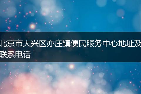 北京市大兴区亦庄镇便民服务中心地址及联系电话