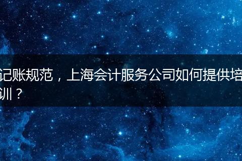 记账规范，上海会计服务公司如何提供培训？