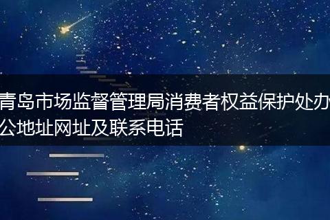 青岛市场监督管理局消费者权益保护处办公地址网址及联系电话