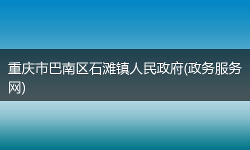 重庆市巴南区石滩镇人民政府(政务服务网)