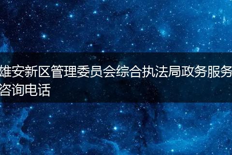 雄安新区管理委员会综合执法局政务服务咨询电话