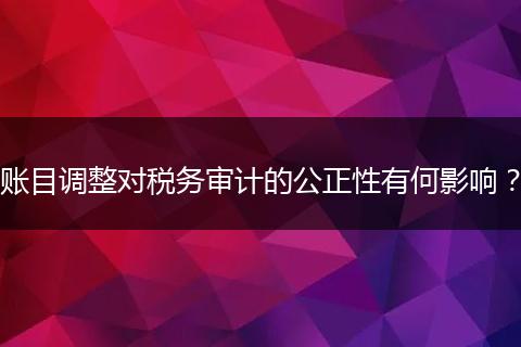 账目调整对税务审计的公正性有何影响？