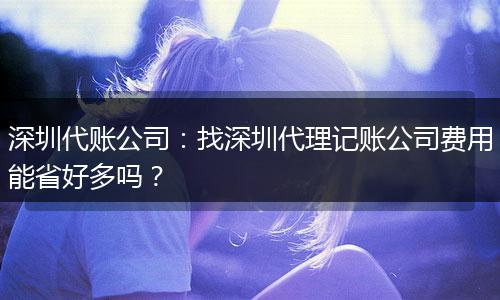 深圳代账公司：找深圳代理记账公司费用能省好多吗？