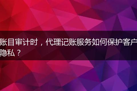 账目审计时，代理记账服务如何保护客户隐私？