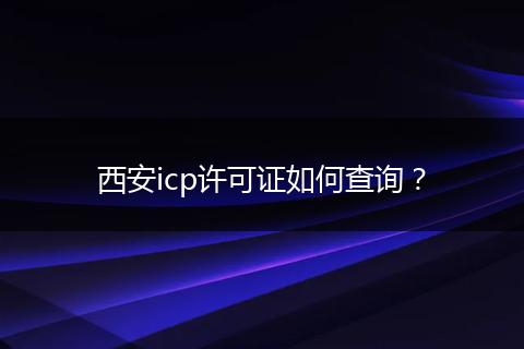 西安icp许可证如何查询？