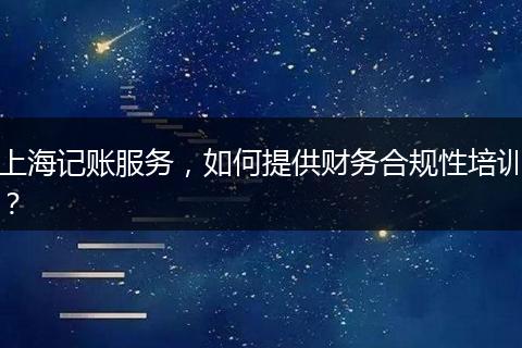 上海记账服务，如何提供财务合规性培训？