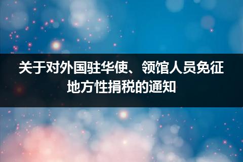 关于对外国驻华使、领馆人员免征地方性捐税的通知