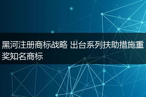 黑河注册商标战略 出台系列扶助措施重奖知名商标
