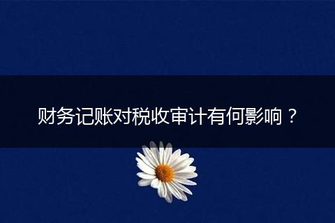 财务记账对税收审计有何影响？