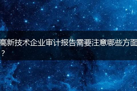 高新技术企业审计报告需要注意哪些方面？