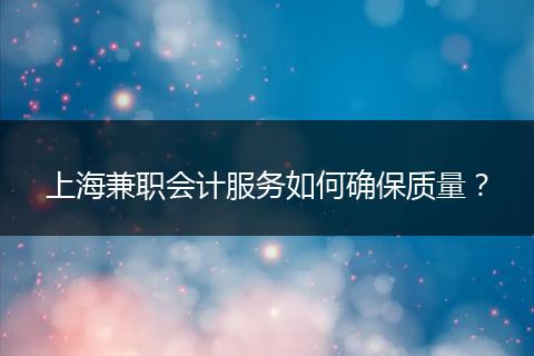 上海兼职会计服务如何确保质量？