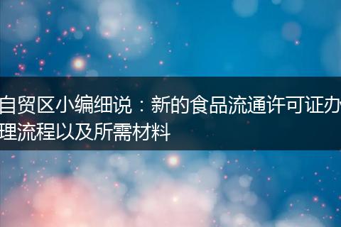 自贸区小编细说：新的食品流通许可证办理流程以及所需材料