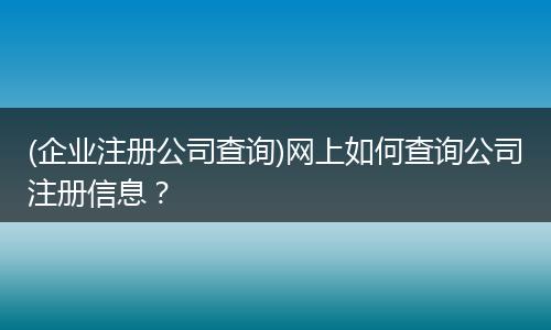 (企业注册公司查询)网上如何查询公司注册信息？