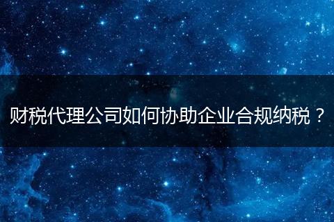 财税代理公司如何协助企业合规纳税？