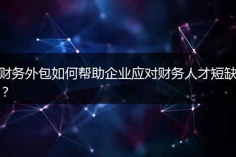 财务外包如何帮助企业应对财务人才短缺？