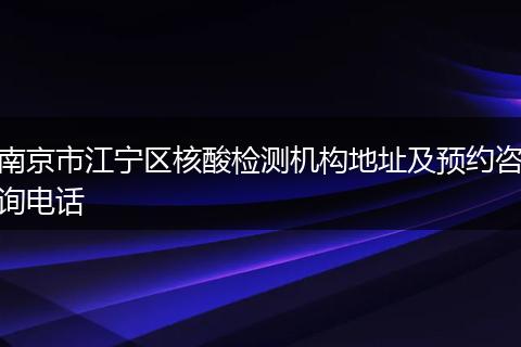 南京市江宁区核酸检测机构地址及预约咨询电话