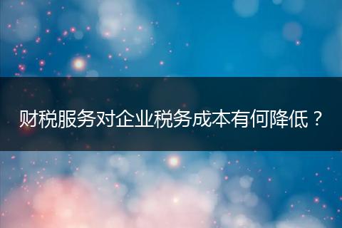 财税服务对企业税务成本有何降低？
