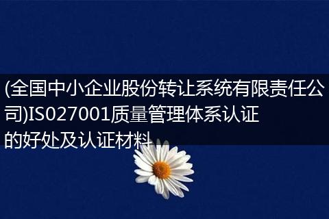 (全国中小企业股份转让系统有限责任公司)IS027001质量管理体系认证的好处及认证材料