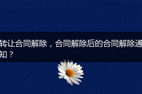 转让合同解除，合同解除后的合同解除通知？