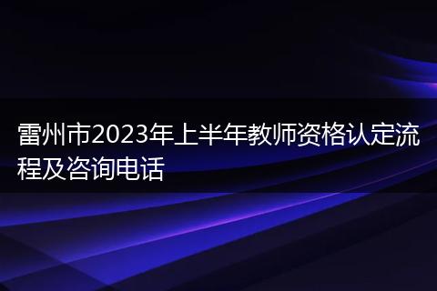雷州市2023年上半年教师资格认定流程及咨询电话