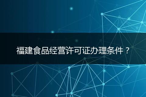 福建食品经营许可证办理条件？