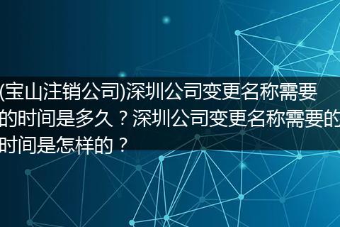 (宝山注销公司)深圳公司变更名称需要的时间是多久？深圳公司变更名称需要的时间是怎样的？