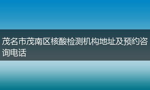 茂名市茂南区核酸检测机构地址及预约咨询电话