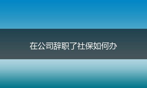 在公司辞职了社保如何办
