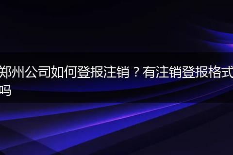 郑州公司如何登报注销？有注销登报格式吗