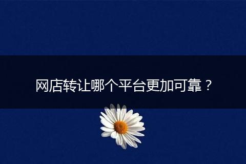 网店转让哪个平台更加可靠？