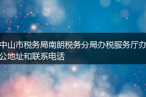 中山市税务局南朗税务分局办税服务厅办公地址和联系电话