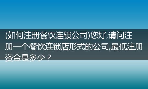 (如何注册餐饮连锁公司)您好,请问注册一个餐饮连锁店形式的公司,最低注册资金是多少？