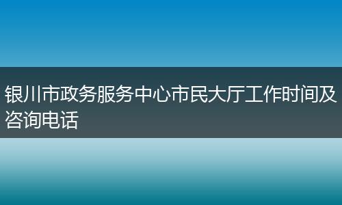 银川市政务服务中心市民大厅工作时间及咨询电话
