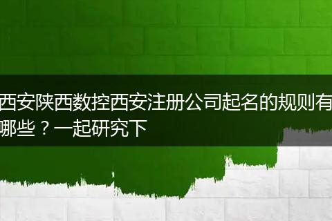 西安陕西数控西安注册公司起名的规则有哪些？一起研究下
