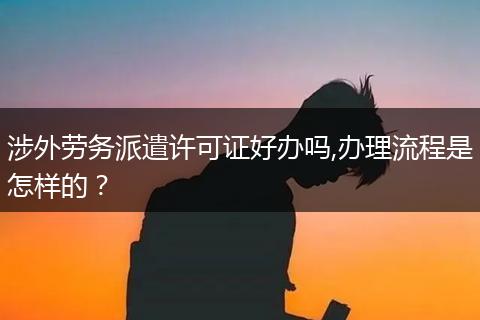 涉外劳务派遣许可证好办吗,办理流程是怎样的?