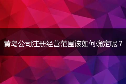 黄岛公司注册经营范围该如何确定呢？