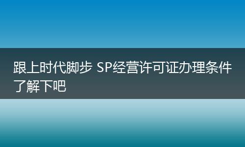 跟上时代脚步 SP经营许可证办理条件了解下吧