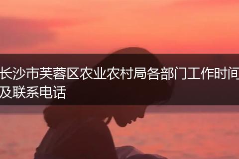长沙市芙蓉区农业农村局各部门工作时间及联系电话