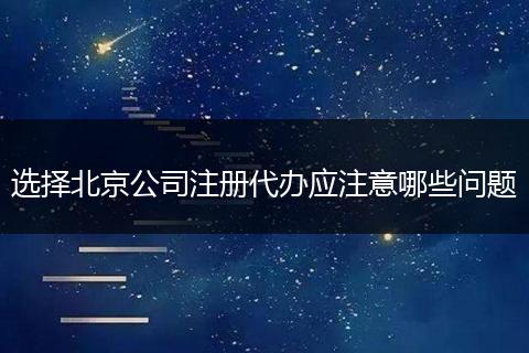 选择北京公司注册代办应注意哪些问题