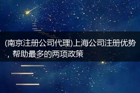(南京注册公司代理)上海公司注册优势，帮助最多的两项政策