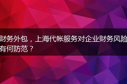 财务外包，上海代帐服务对企业财务风险有何防范？