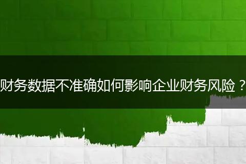 财务数据不准确如何影响企业财务风险？