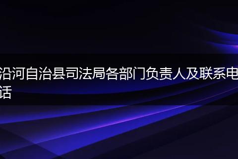 沿河自治县司法局各部门负责人及联系电话