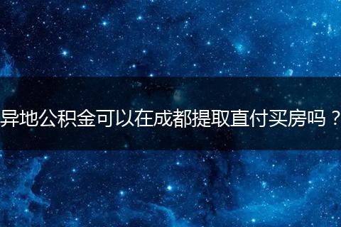 异地公积金可以在成都提取直付买房吗？