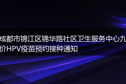 成都市锦江区锦华路社区卫生服务中心九价HPV疫苗预约接种通知