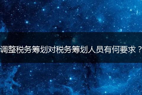 调整税务筹划对税务筹划人员有何要求？