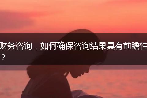 财务咨询，如何确保咨询结果具有前瞻性？