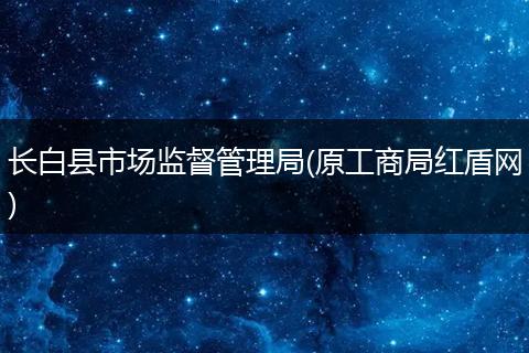 长白县市场监督管理局(原工商局红盾网)