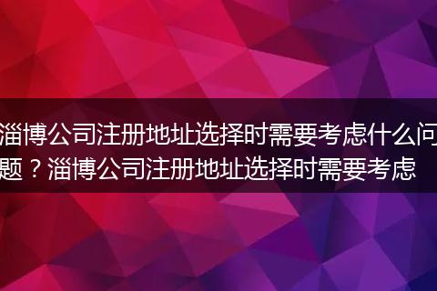 淄博公司注册地址选择时需要考虑什么问题？淄博公司注册地址选择时需要考虑